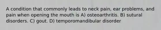 A condition that commonly leads to neck pain, ear problems, and pain when opening the mouth is A) osteoarthritis. B) sutural disorders. C) gout. D) temporomandibular disorder