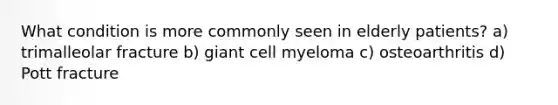 What condition is more commonly seen in elderly patients? a) trimalleolar fracture b) giant cell myeloma c) osteoarthritis d) Pott fracture