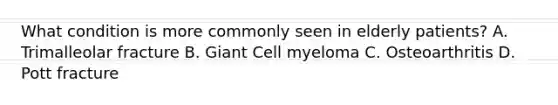 What condition is more commonly seen in elderly patients? A. Trimalleolar fracture B. Giant Cell myeloma C. Osteoarthritis D. Pott fracture