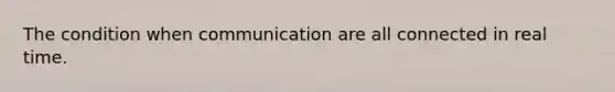 The condition when communication are all connected in real time.