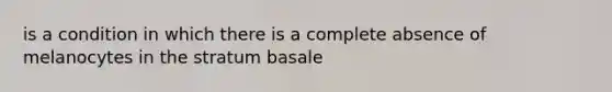 is a condition in which there is a complete absence of melanocytes in the stratum basale