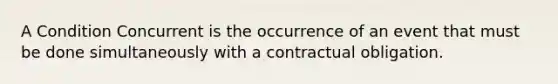 A Condition Concurrent is the occurrence of an event that must be done simultaneously with a contractual obligation.