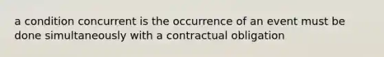 a condition concurrent is the occurrence of an event must be done simultaneously with a contractual obligation