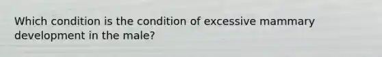 Which condition is the condition of excessive mammary development in the male?