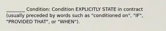 ________ Condition: Condition EXPLICITLY STATE in contract (usually preceded by words such as "conditioned on", "IF", "PROVIDED THAT", or "WHEN").