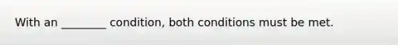 With an ________ condition, both conditions must be met.