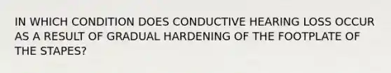 IN WHICH CONDITION DOES CONDUCTIVE HEARING LOSS OCCUR AS A RESULT OF GRADUAL HARDENING OF THE FOOTPLATE OF THE STAPES?