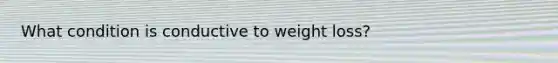 What condition is conductive to weight loss?