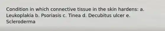 Condition in which connective tissue in the skin hardens: a. Leukoplakia b. Psoriasis c. Tinea d. Decubitus ulcer e. Scleroderma