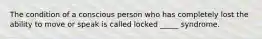 The condition of a conscious person who has completely lost the ability to move or speak is called locked _____ syndrome.