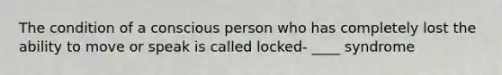 The condition of a conscious person who has completely lost the ability to move or speak is called locked- ____ syndrome