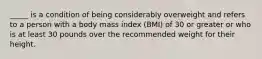 _____ is a condition of being considerably overweight and refers to a person with a body mass index (BMI) of 30 or greater or who is at least 30 pounds over the recommended weight for their height.
