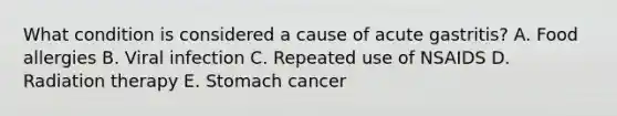 What condition is considered a cause of acute gastritis? A. Food allergies B. Viral infection C. Repeated use of NSAIDS D. Radiation therapy E. Stomach cancer