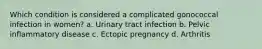 Which condition is considered a complicated gonococcal infection in women? a. Urinary tract infection b. Pelvic inflammatory disease c. Ectopic pregnancy d. Arthritis