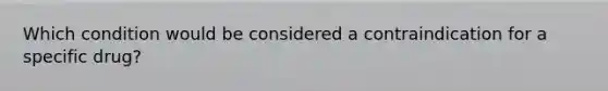 Which condition would be considered a contraindication for a specific drug?