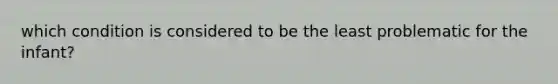 which condition is considered to be the least problematic for the infant?