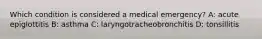 Which condition is considered a medical emergency?​​ A: acute epiglottitis​​ B: asthma​ C: laryngotracheobronchitis​​ D: tonsillitis​