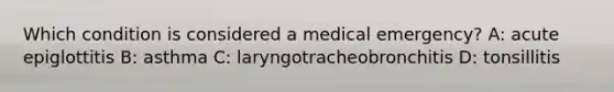 Which condition is considered a medical emergency?​​ A: acute epiglottitis​​ B: asthma​ C: laryngotracheobronchitis​​ D: tonsillitis​