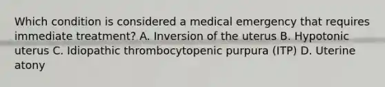 Which condition is considered a medical emergency that requires immediate treatment? A. Inversion of the uterus B. Hypotonic uterus C. Idiopathic thrombocytopenic purpura (ITP) D. Uterine atony