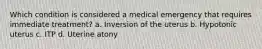 Which condition is considered a medical emergency that requires immediate treatment? a. Inversion of the uterus b. Hypotonic uterus c. ITP d. Uterine atony