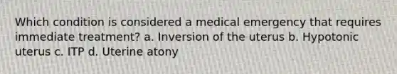 Which condition is considered a medical emergency that requires immediate treatment? a. Inversion of the uterus b. Hypotonic uterus c. ITP d. Uterine atony