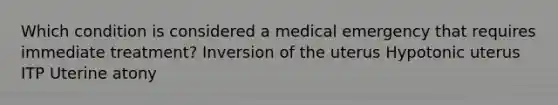 Which condition is considered a medical emergency that requires immediate treatment? Inversion of the uterus Hypotonic uterus ITP Uterine atony