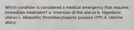 Which condition is considered a medical emergency that requires immediate treatment? a. Inversion of the uterus b. Hypotonic uterus c. Idiopathic thrombocytopenic purpura (ITP) d. Uterine atony