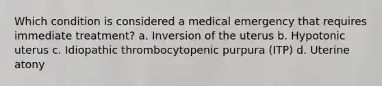 Which condition is considered a medical emergency that requires immediate treatment? a. Inversion of the uterus b. Hypotonic uterus c. Idiopathic thrombocytopenic purpura (ITP) d. Uterine atony