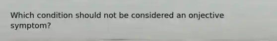 Which condition should not be considered an onjective symptom?