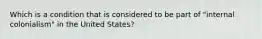 Which is a condition that is considered to be part of "internal colonialism" in the United States?