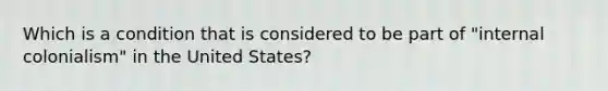 Which is a condition that is considered to be part of "internal colonialism" in the United States?