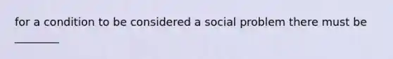 for a condition to be considered a social problem there must be ________