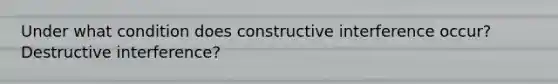 Under what condition does constructive interference occur? Destructive interference?