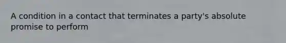 A condition in a contact that terminates a party's absolute promise to perform