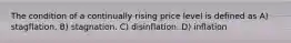 The condition of a continually rising price level is defined as A) stagflation. B) stagnation. C) disinflation. D) inflation