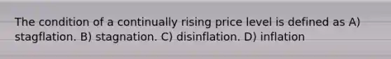 The condition of a continually rising price level is defined as A) stagflation. B) stagnation. C) disinflation. D) inflation