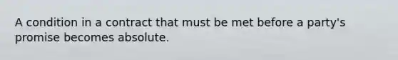 A condition in a contract that must be met before a party's promise becomes absolute.