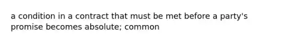 a condition in a contract that must be met before a party's promise becomes absolute; common