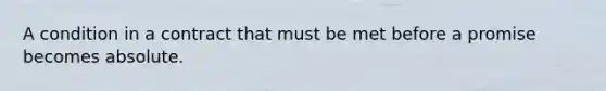 A condition in a contract that must be met before a promise becomes absolute.