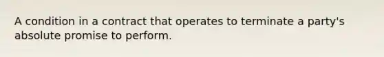 A condition in a contract that operates to terminate a party's absolute promise to perform.