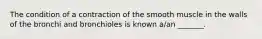 The condition of a contraction of the smooth muscle in the walls of the bronchi and bronchioles is known a/an _______.