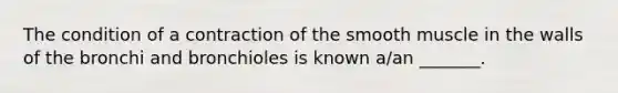 The condition of a contraction of the smooth muscle in the walls of the bronchi and bronchioles is known a/an _______.