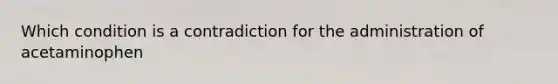 Which condition is a contradiction for the administration of acetaminophen