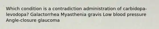 Which condition is a contradiction administration of carbidopa- levodopa? Galactorrhea Myasthenia gravis Low blood pressure Angle-closure glaucoma