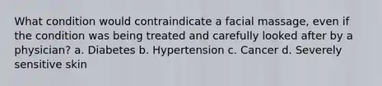 What condition would contraindicate a facial massage, even if the condition was being treated and carefully looked after by a physician? a. Diabetes b. Hypertension c. Cancer d. Severely sensitive skin