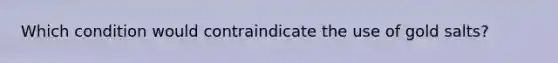 Which condition would contraindicate the use of gold salts?