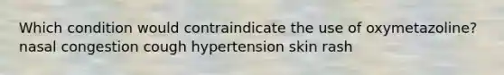 Which condition would contraindicate the use of oxymetazoline? nasal congestion cough hypertension skin rash