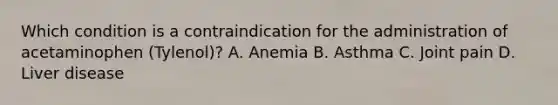 Which condition is a contraindication for the administration of acetaminophen (Tylenol)? A. Anemia B. Asthma C. Joint pain D. Liver disease