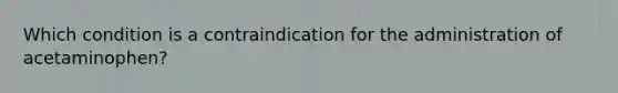 Which condition is a contraindication for the administration of acetaminophen?