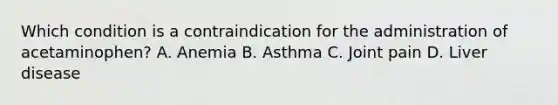 Which condition is a contraindication for the administration of acetaminophen? A. Anemia B. Asthma C. Joint pain D. Liver disease